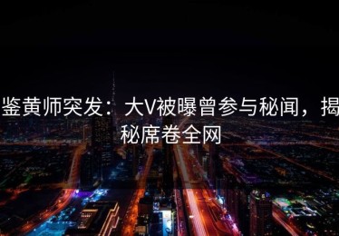 鉴黄师突发：大V被曝曾参与秘闻，揭秘席卷全网