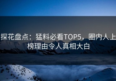 探花盘点：猛料必看TOP5，圈内人上榜理由令人真相大白