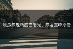 吃瓜网现场画面曝光，网友直呼崩溃