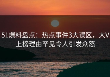 51爆料盘点：热点事件3大误区，大V上榜理由罕见令人引发众怒