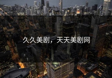 久久美剧，天天美剧网