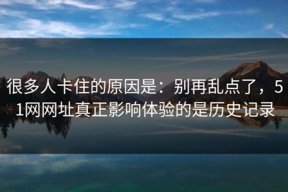 很多人卡住的原因是：别再乱点了，51网网址真正影响体验的是历史记录