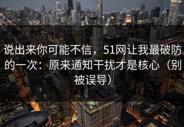 说出来你可能不信，51网让我最破防的一次：原来通知干扰才是核心（别被误导）