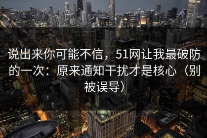 说出来你可能不信，51网让我最破防的一次：原来通知干扰才是核心（别被误导）