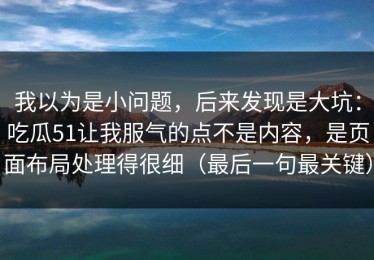 我以为是小问题，后来发现是大坑：吃瓜51让我服气的点不是内容，是页面布局处理得很细（最后一句最关键）
