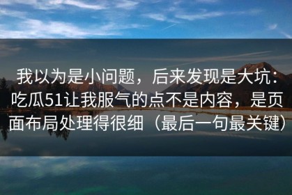我以为是小问题，后来发现是大坑：吃瓜51让我服气的点不是内容，是页面布局处理得很细（最后一句最关键）