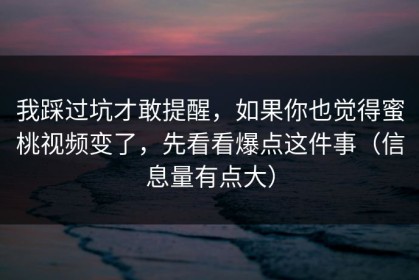 我踩过坑才敢提醒，如果你也觉得蜜桃视频变了，先看看爆点这件事（信息量有点大）