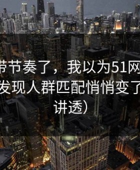 别再被带节奏了，我以为51网没变化，直到我发现人群匹配悄悄变了（一条讲透）