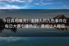 今日真相曝光！主持人的九色事件在每日大赛引爆热议，真相让人瞠目