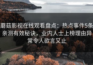 蘑菇影视在线观看盘点：热点事件5条亲测有效秘诀，业内人士上榜理由异常令人欲言又止