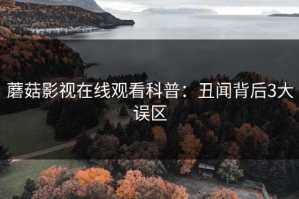 蘑菇影视在线观看科普：丑闻背后3大误区