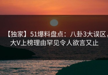 【独家】51爆料盘点：八卦3大误区，大V上榜理由罕见令人欲言又止
