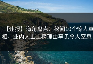 【速报】海角盘点：秘闻10个惊人真相，业内人士上榜理由罕见令人窒息