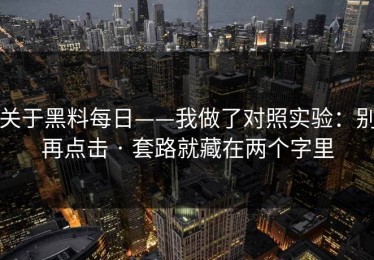 关于黑料每日——我做了对照实验：别再点击 · 套路就藏在两个字里