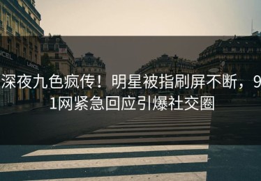 深夜九色疯传！明星被指刷屏不断，91网紧急回应引爆社交圈