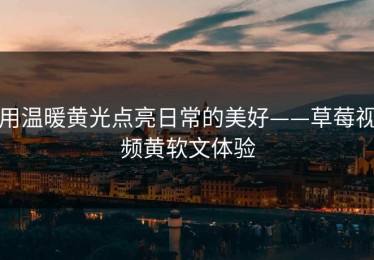 用温暖黄光点亮日常的美好——草莓视频黄软文体验