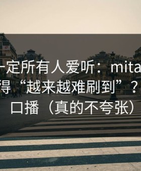 这条不一定所有人爱听：mitao为什么你总觉得“越来越难刷到”？答案在口播（真的不夸张）