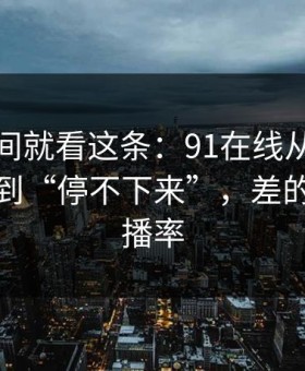 想省时间就看这条：91在线从“看着舒服”到“停不下来”，差的就是完播率