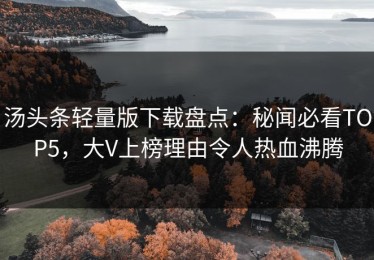 汤头条轻量版下载盘点：秘闻必看TOP5，大V上榜理由令人热血沸腾