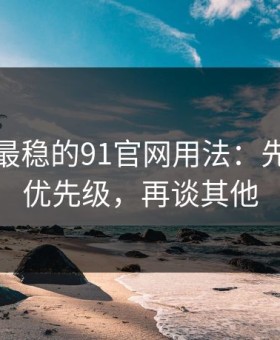 我见过最稳的91官网用法：先抓设置优先级，再谈其他