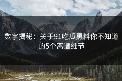 数字揭秘：关于91吃瓜黑料你不知道的5个离谱细节