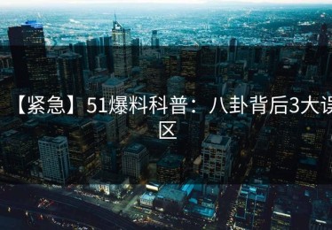 【紧急】51爆料科普：八卦背后3大误区