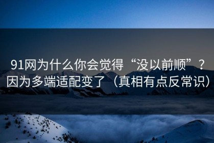 91网为什么你会觉得“没以前顺”？因为多端适配变了（真相有点反常识）