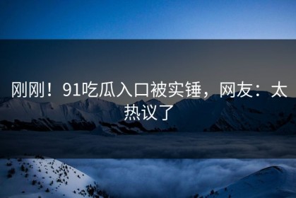 刚刚！91吃瓜入口被实锤，网友：太热议了