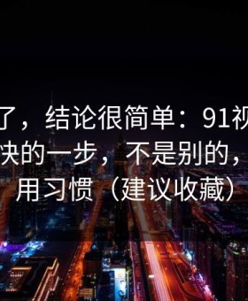 别再猜了，结论很简单：91视频效率提升最快的一步，不是别的，就是使用习惯（建议收藏）