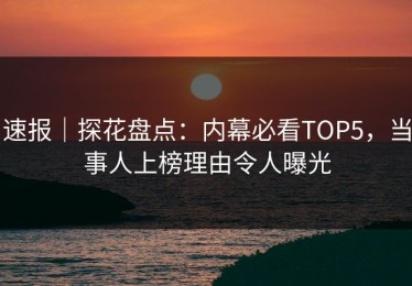 速报｜探花盘点：内幕必看TOP5，当事人上榜理由令人曝光