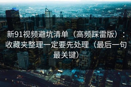 新91视频避坑清单（高频踩雷版）：收藏夹整理一定要先处理（最后一句最关键）