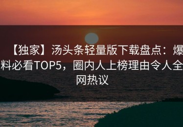 【独家】汤头条轻量版下载盘点：爆料必看TOP5，圈内人上榜理由令人全网热议