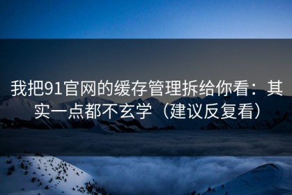 我把91官网的缓存管理拆给你看：其实一点都不玄学（建议反复看）