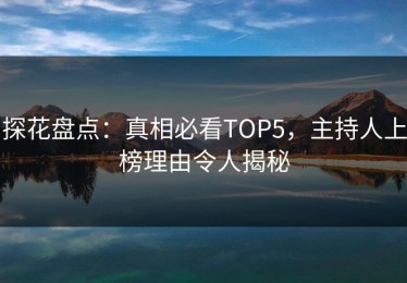 探花盘点：真相必看TOP5，主持人上榜理由令人揭秘