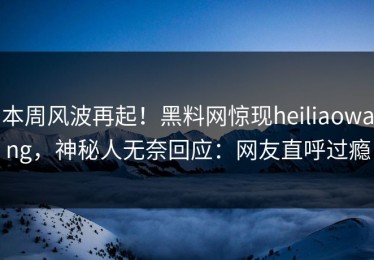 本周风波再起！黑料网惊现heiliaowang，神秘人无奈回应：网友直呼过瘾