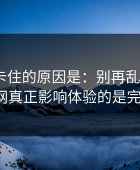 很多人卡住的原因是：别再乱点了，91官网真正影响体验的是完播率