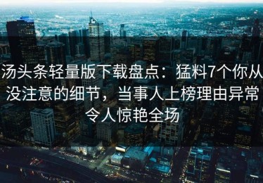 汤头条轻量版下载盘点：猛料7个你从没注意的细节，当事人上榜理由异常令人惊艳全场