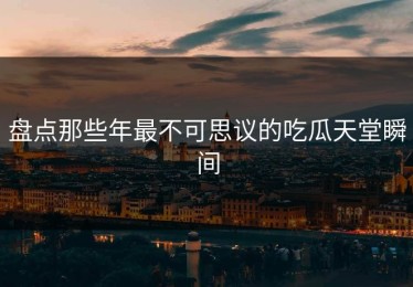 盘点那些年最不可思议的吃瓜天堂瞬间