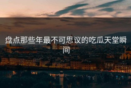 盘点那些年最不可思议的吃瓜天堂瞬间
