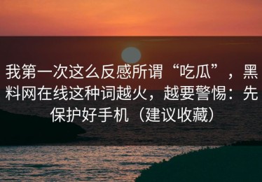 我第一次这么反感所谓“吃瓜”，黑料网在线这种词越火，越要警惕：先保护好手机（建议收藏）