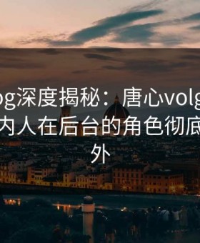 糖心vlog深度揭秘：唐心volg风波背后，圈内人在后台的角色彻底令人意外