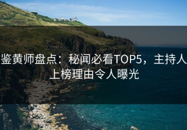 鉴黄师盘点：秘闻必看TOP5，主持人上榜理由令人曝光