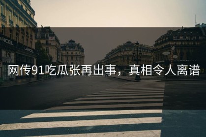 网传91吃瓜张再出事，真相令人离谱