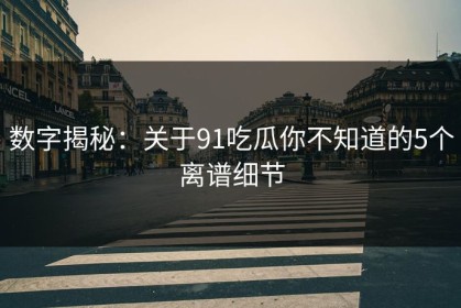 数字揭秘：关于91吃瓜你不知道的5个离谱细节