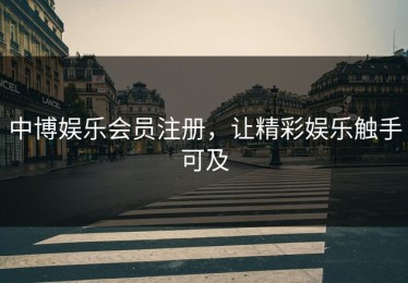 中博娱乐会员注册，让精彩娱乐触手可及