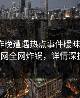 明星在昨晚遭遇热点事件暧昧蔓延，91网全网炸锅，详情深扒