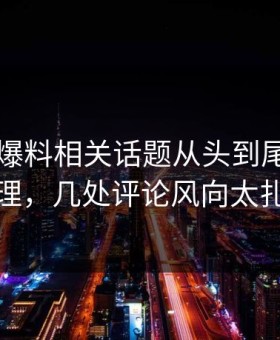 51吃瓜爆料相关话题从头到尾被重新梳理，几处评论风向太扎眼