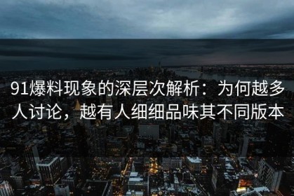 91爆料现象的深层次解析：为何越多人讨论，越有人细细品味其不同版本