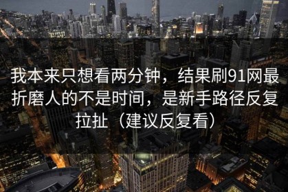 我本来只想看两分钟，结果刷91网最折磨人的不是时间，是新手路径反复拉扯（建议反复看）