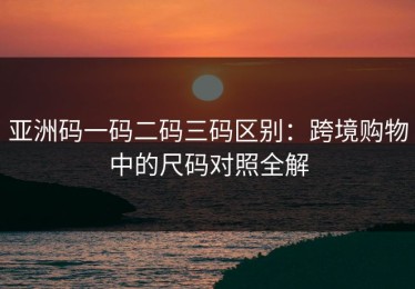 亚洲码一码二码三码区别：跨境购物中的尺码对照全解